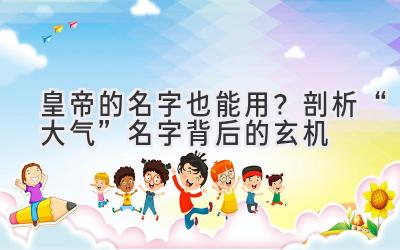 皇帝的名字也能用?剖析“大气”名字背后的玄机