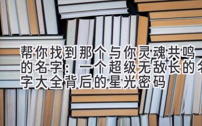  帮你找到那个与你灵魂共鸣的名字：一个超级无敌长的名字大全背后的星光密码 