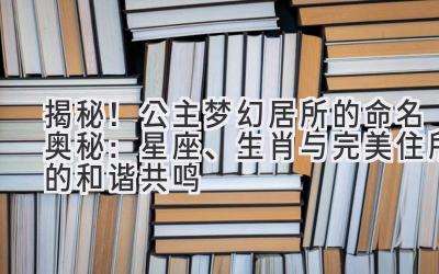  揭秘！公主梦幻居所的命名奥秘：星座、生肖与完美住所的和谐共鸣 