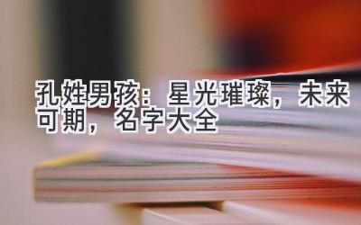  孔姓男孩：星光璀璨，未来可期，名字大全 