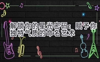  解锁你的星光密码：赋予你独特气质的命名艺术 