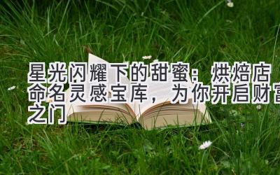   星光闪耀下的甜蜜：烘焙店命名灵感宝库，为你开启财富之门 