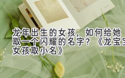 龙年出生的女孩,如何给她取一个闪耀的名字?《龙宝宝女孩取小名》