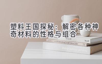 塑料王国探秘:解密各种神奇材料的性格与组合