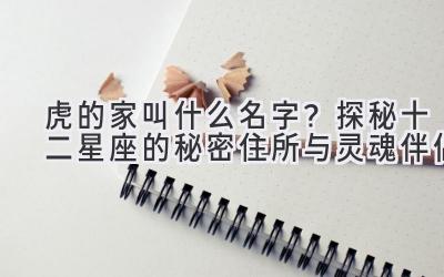 虎的家叫什么名字?探秘十二星座的秘密住所与灵魂伴侣