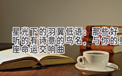 星光下的羽翼低语:那些好听的有诗意的鸟名,与你的星座命运交响曲