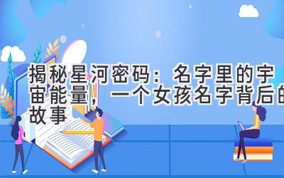 揭秘星河密码:名字里的宇宙能量,一个女孩名字背后的故事