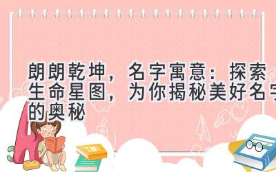 朗朗乾坤,名字寓意:探索生命星图,为你揭秘美好名字的奥秘