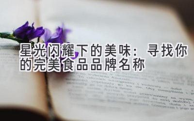   星光闪耀下的美味：寻找你的完美食品品牌名称 