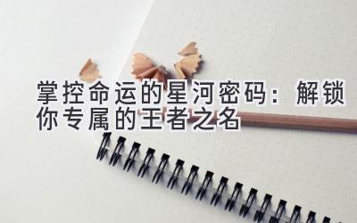 掌控命运的星河密码:解锁你专属的王者之名