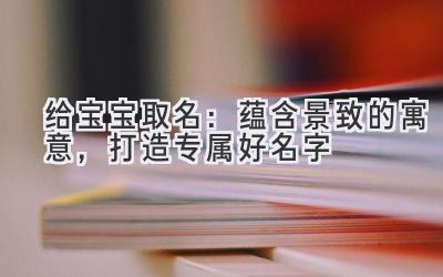 给宝宝取名:蕴含景致的寓意,打造专属好名字
