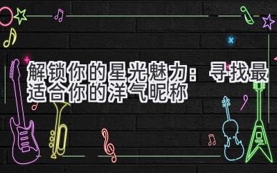 解锁你的星光魅力:寻找最适合你的洋气昵称