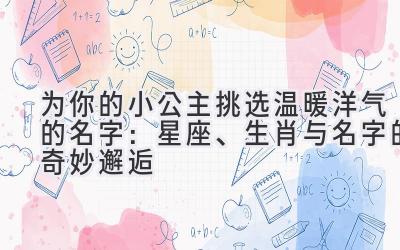 为你的小公主挑选温暖洋气的名字:星座、生肖与名字的奇妙邂逅