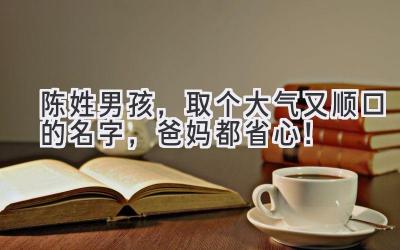 陈姓男孩,取个大气又顺口的名字,爸妈都省心!