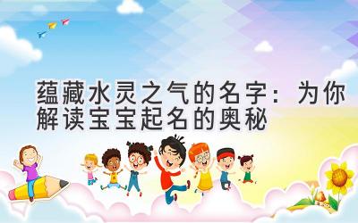  蕴藏水灵之气的名字：为你解读宝宝起名的奥秘 
