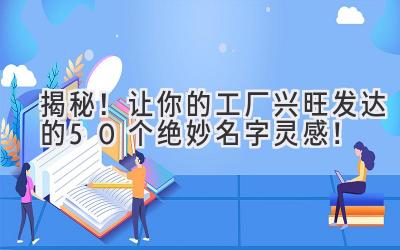 揭秘!让你的工厂兴旺发达的50个绝妙名字灵感!