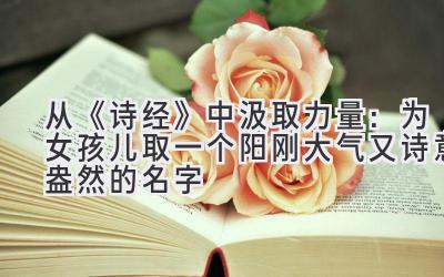 从《诗经》中汲取力量:为女孩儿取一个阳刚大气又诗意盎然的名字