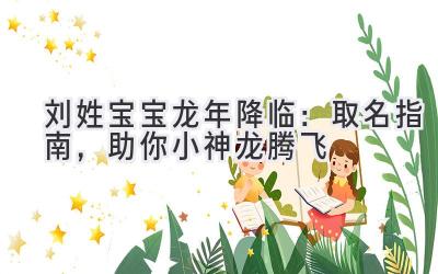 刘姓宝宝龙年降临:取名指南,助你小神龙腾飞