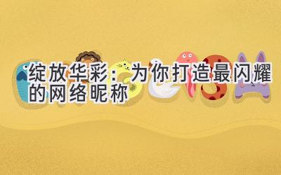  绽放华彩：为你打造最闪耀的网络昵称 