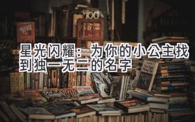 星光闪耀:为你的小公主找到独一无二的名字