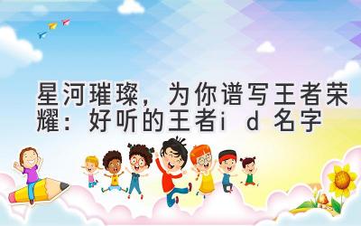   星河璀璨，为你谱写王者荣耀：好听的王者id名字 