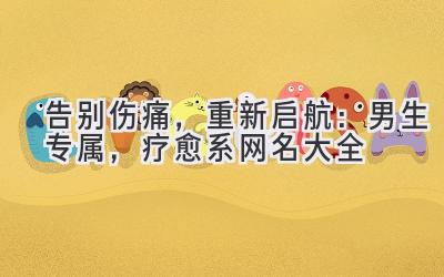   告别伤痛，重新启航：男生专属，疗愈系网名大全 