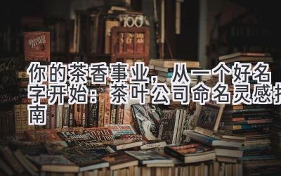  你的茶香事业，从一个好名字开始：茶叶公司命名灵感指南 