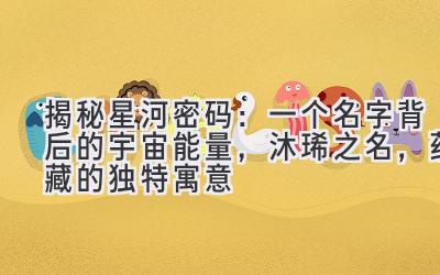  揭秘星河密码：一个名字背后的宇宙能量，沐琋之名，蕴藏的独特寓意 