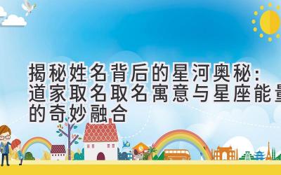   揭秘姓名背后的星河奥秘：道家取名取名寓意与星座能量的奇妙融合 