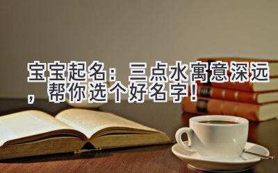 宝宝起名:三点水寓意深远,帮你选个好名字!