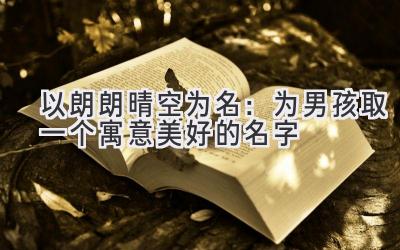   以朗朗晴空为名：为男孩取一个寓意美好的名字 