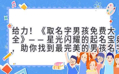 给力!《取名字男孩免费大全》——星光闪耀的起名宝典,助你找到最完美的男孩名字!