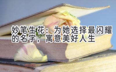  妙笔生花：为她选择最闪耀的名字，寓意美好人生 