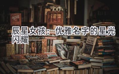 辰星女孩:优雅名字的星光闪耀