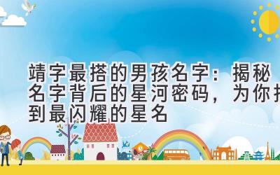 靖字最搭的男孩名字:揭秘名字背后的星河密码,为你找到最闪耀的星名
