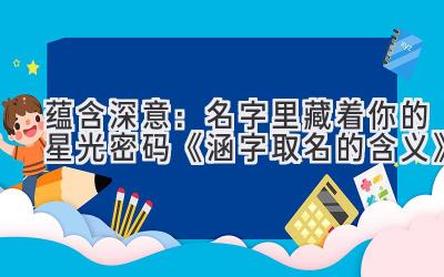 蕴含深意:名字里藏着你的星光密码 《涵字取名的含义》