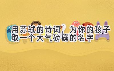 用苏轼的诗词,为你的孩子取一个大气磅礴的名字