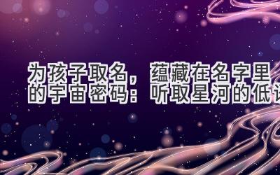   为孩子取名，蕴藏在名字里的宇宙密码：听取星河的低语 