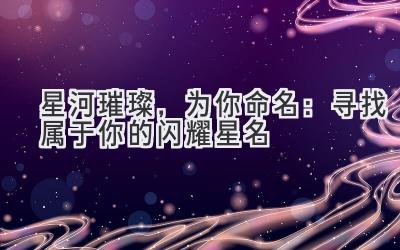   星河璀璨，为你命名：寻找属于你的闪耀星名 