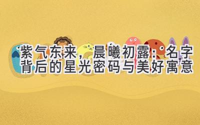  紫气东来，晨曦初露：名字背后的星光密码与美好寓意 