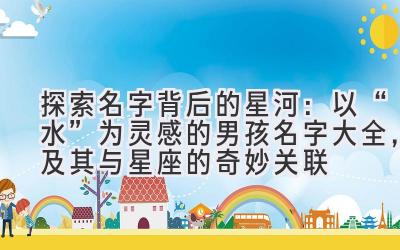 探索名字背后的星河:以“水”为灵感的男孩名字大全,及其与星座的奇妙关联