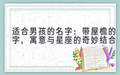 适合男孩的名字:带屋檐的字,寓意与星座的奇妙结合