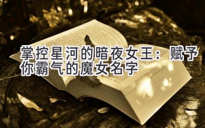 掌控星河的暗夜女王:赋予你霸气的魔女名字