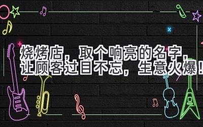 烧烤店,取个响亮的名字,让顾客过目不忘,生意火爆!