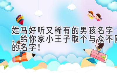 姓马好听又稀有的男孩名字,给你家小王子取个与众不同的名字!