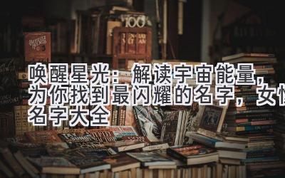 唤醒星光:解读宇宙能量,为你找到最闪耀的名字,女性名字大全