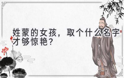 姓蒙的女孩,取个什么名字才够惊艳?