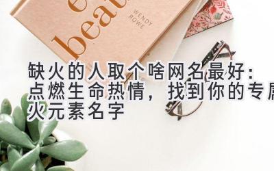 缺火的人取个啥网名最好:点燃生命热情,找到你的专属火元素名字