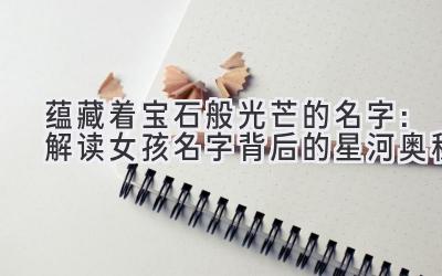 蕴藏着宝石般光芒的名字:解读女孩名字背后的星河奥秘