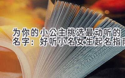 为你的小公主挑选最动听的名字:好听小名女生起名指南